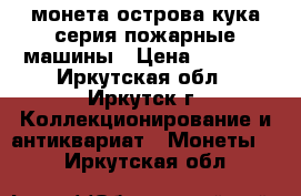 монета острова кука серия пожарные машины › Цена ­ 4 000 - Иркутская обл., Иркутск г. Коллекционирование и антиквариат » Монеты   . Иркутская обл.